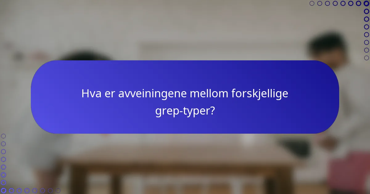 Hva er avveiningene mellom forskjellige grep-typer?