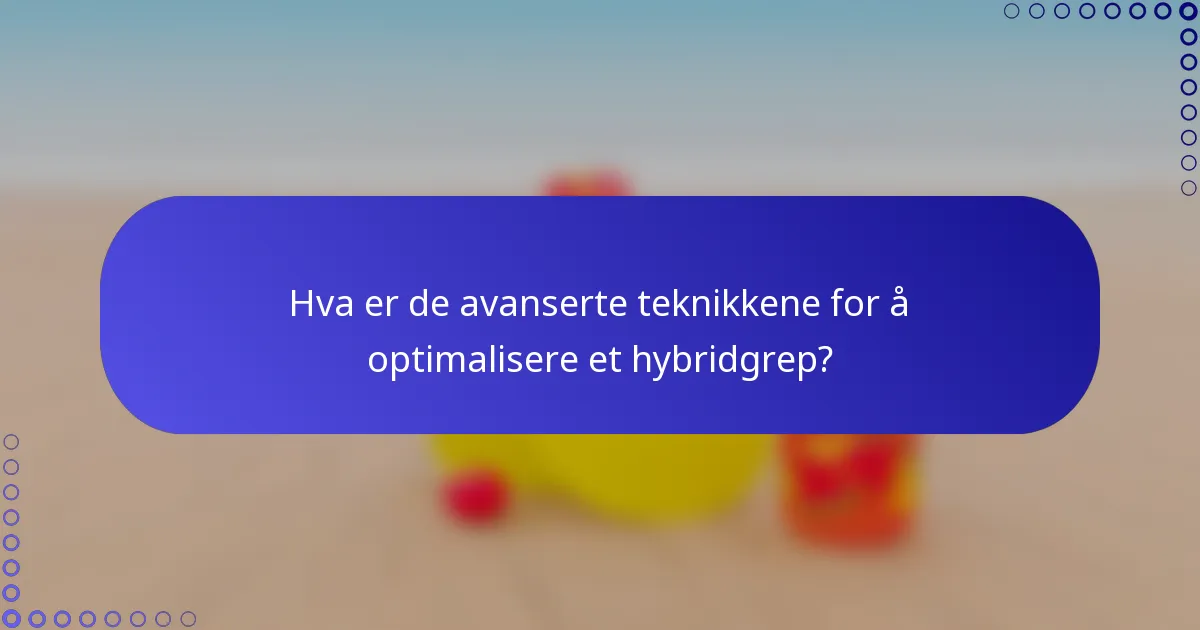 Hva er de avanserte teknikkene for å optimalisere et hybridgrep?