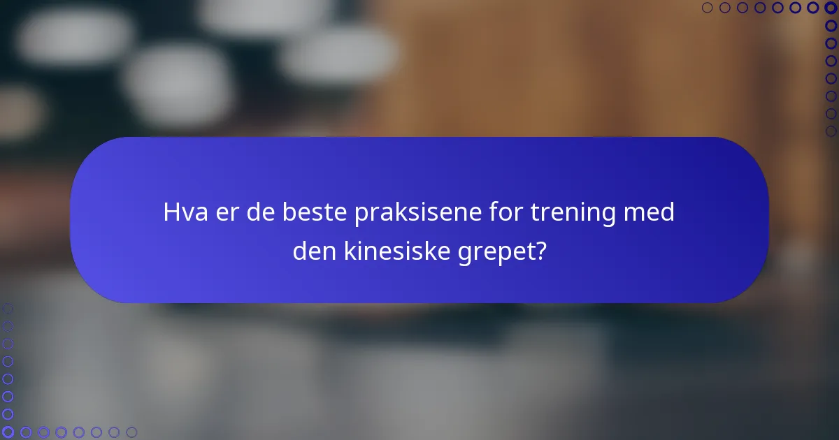 Hva er de beste praksisene for trening med den kinesiske grepet?