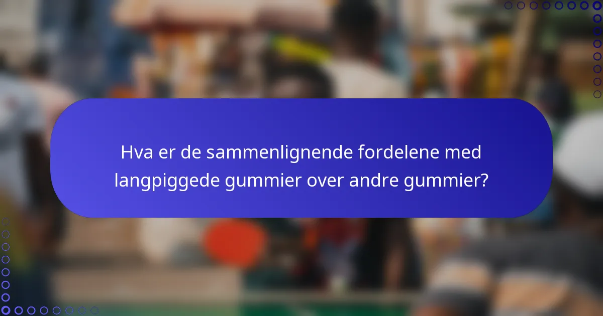 Hva er de sammenlignende fordelene med langpiggede gummier over andre gummier?