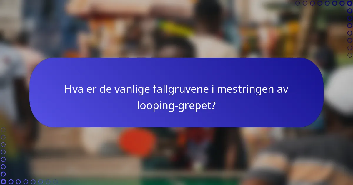 Hva er de vanlige fallgruvene i mestringen av looping-grepet?