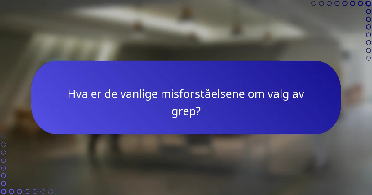 Hva er de vanlige misforståelsene om valg av grep?