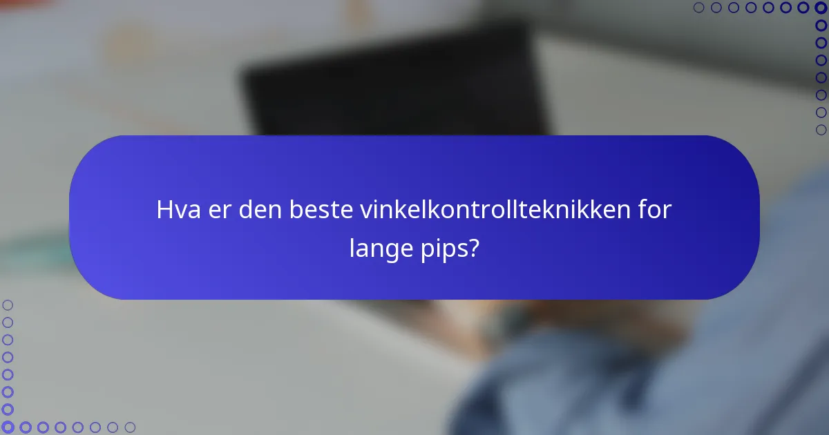 Hva er den beste vinkelkontrollteknikken for lange pips?