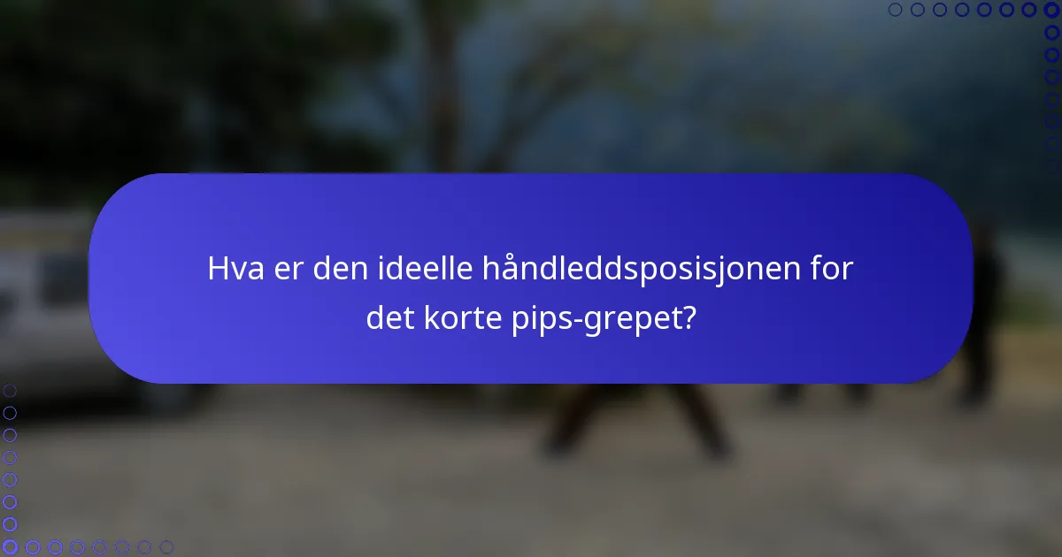 Hva er den ideelle håndleddsposisjonen for det korte pips-grepet?