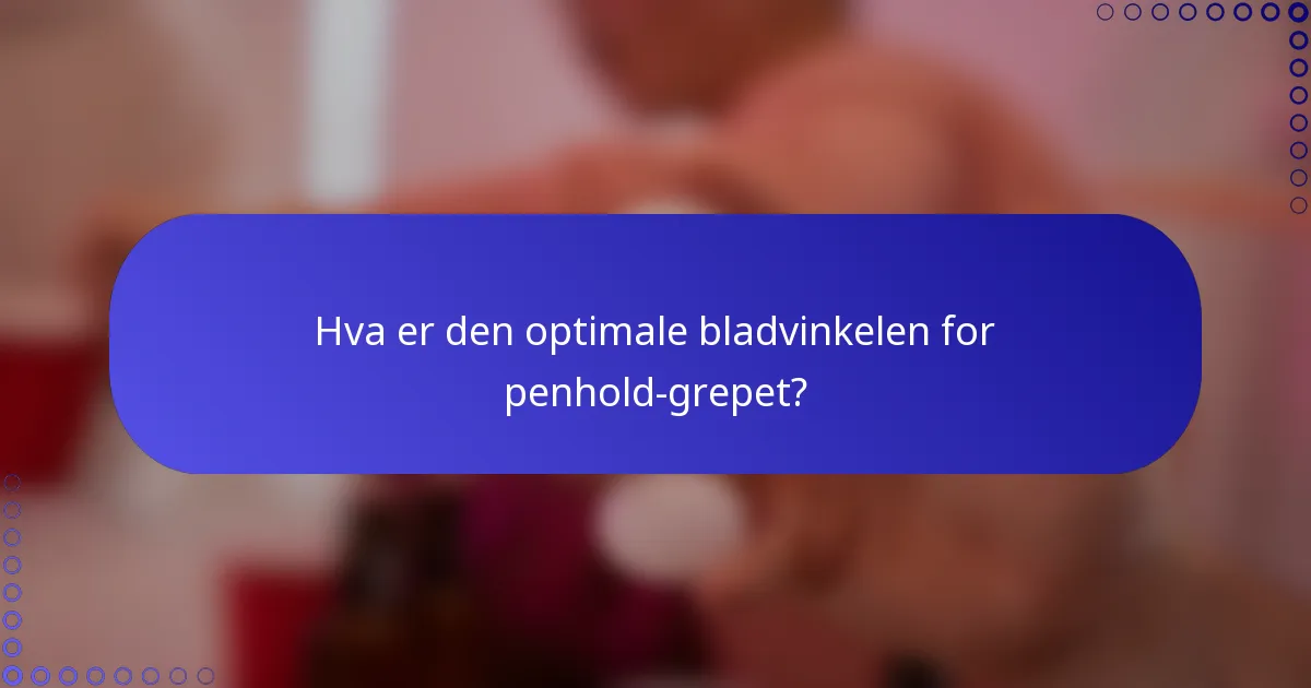 Hva er den optimale bladvinkelen for penhold-grepet?