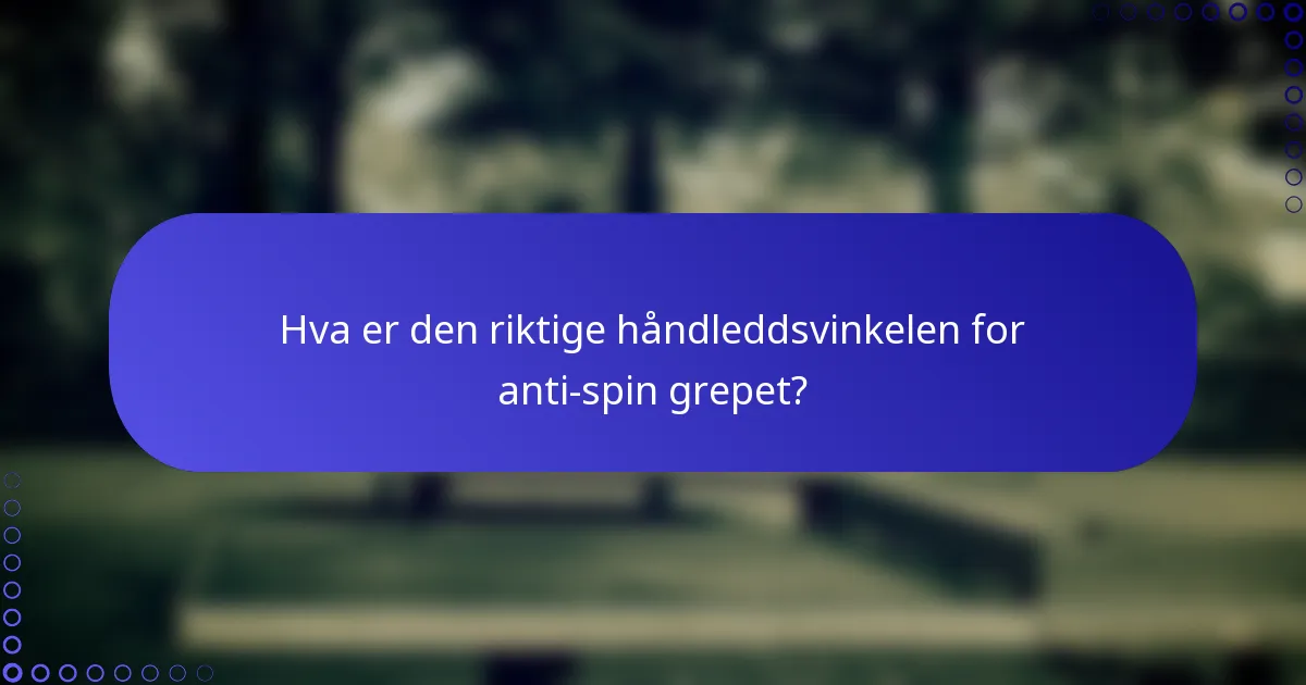 Hva er den riktige håndleddsvinkelen for anti-spin grepet?