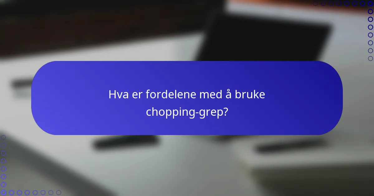 Hva er fordelene med å bruke chopping-grep?