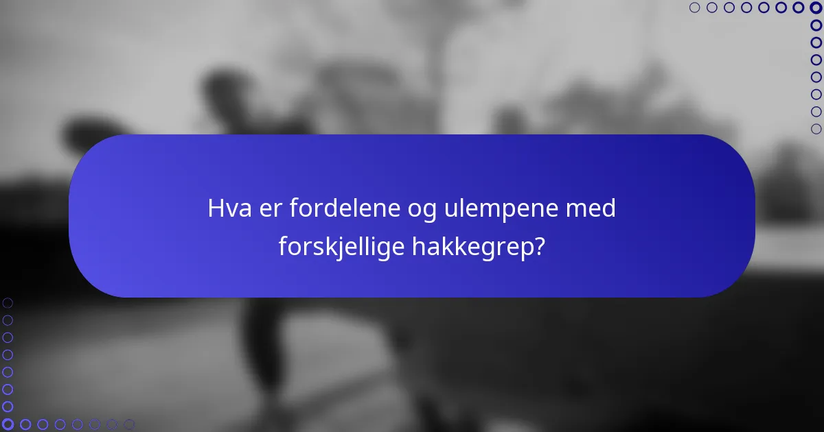 Hva er fordelene og ulempene med forskjellige hakkegrep?