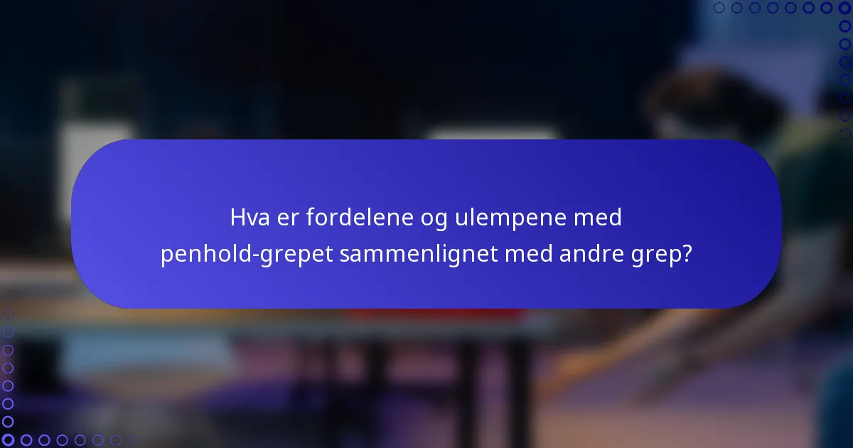 Hva er fordelene og ulempene med penhold-grepet sammenlignet med andre grep?