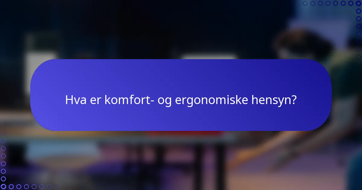 Hva er komfort- og ergonomiske hensyn?