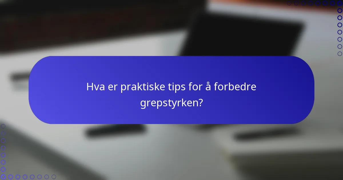 Hva er praktiske tips for å forbedre grepstyrken?