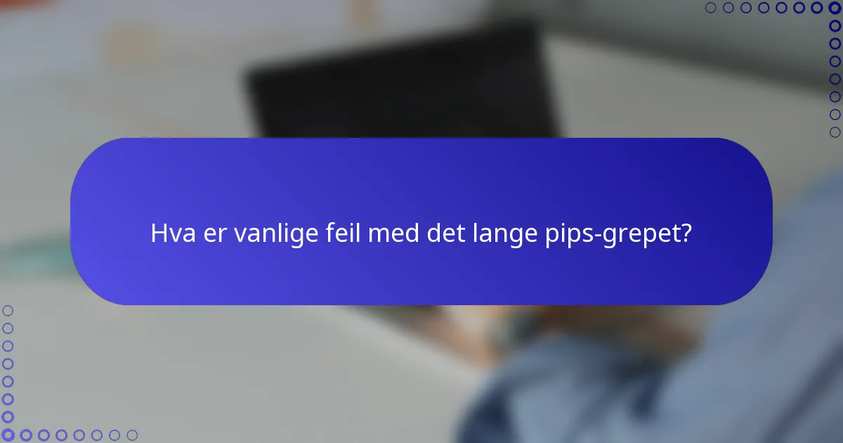 Hva er vanlige feil med det lange pips-grepet?