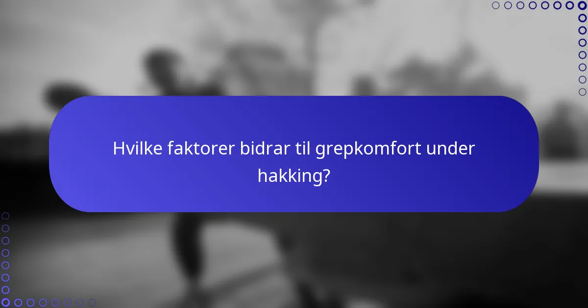 Hvilke faktorer bidrar til grepkomfort under hakking?