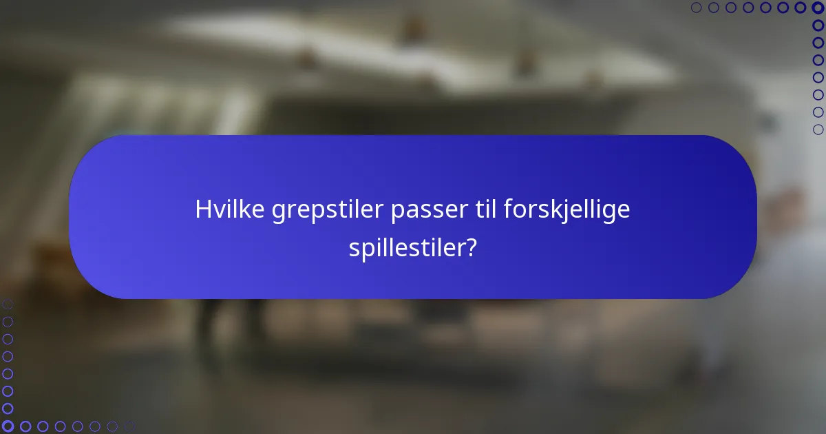 Hvilke grepstiler passer til forskjellige spillestiler?