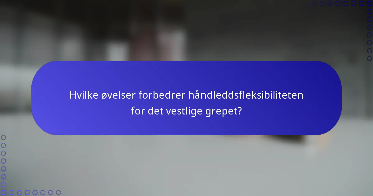 Hvilke øvelser forbedrer håndleddsfleksibiliteten for det vestlige grepet?