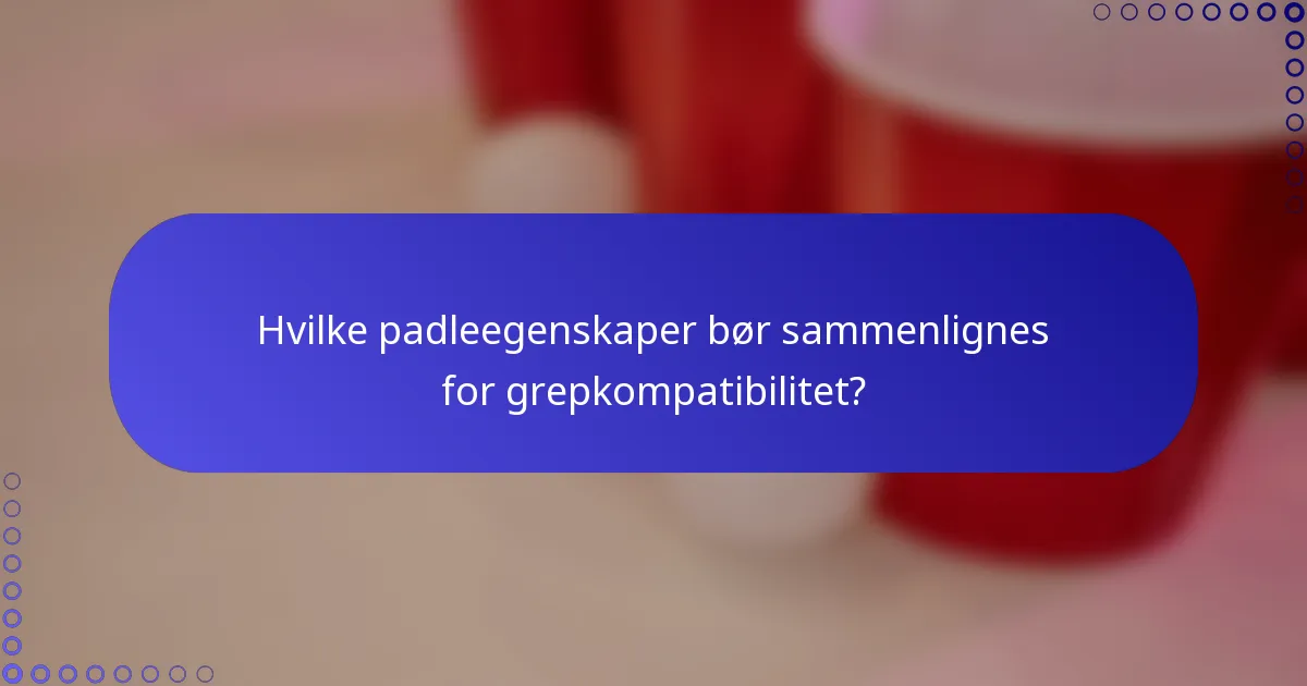 Hvilke padleegenskaper bør sammenlignes for grepkompatibilitet?
