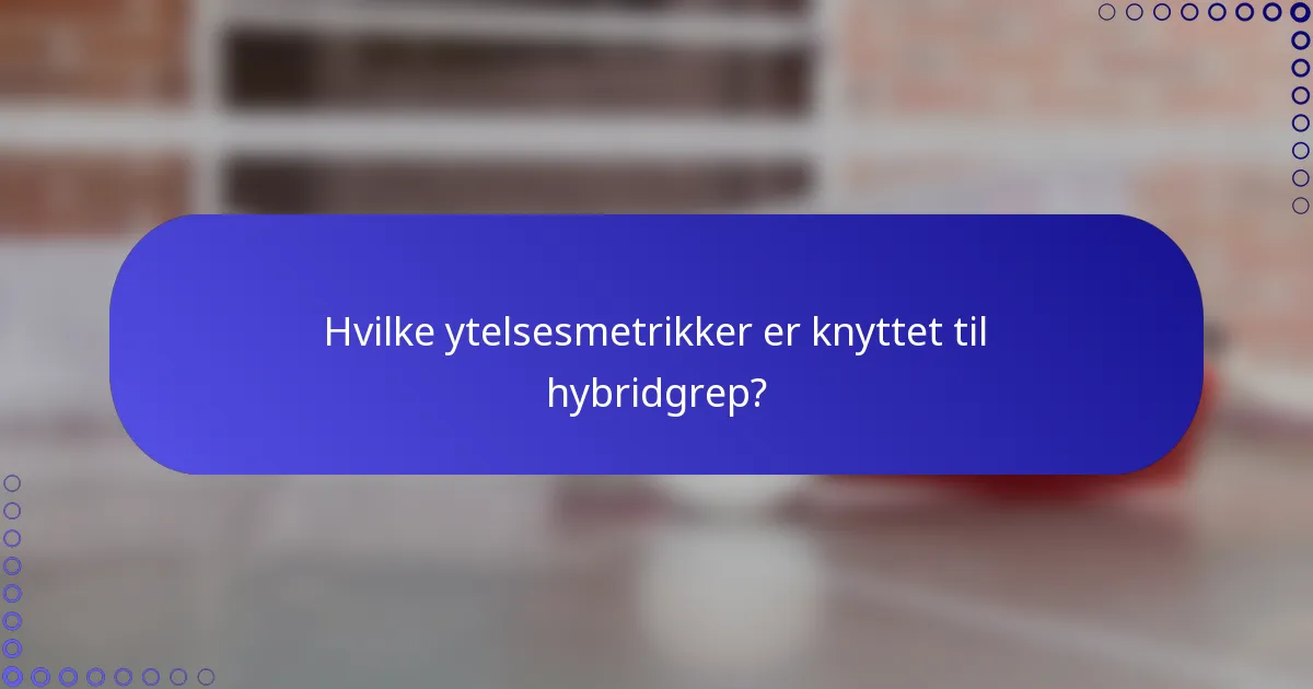 Hvilke ytelsesmetrikker er knyttet til hybridgrep?