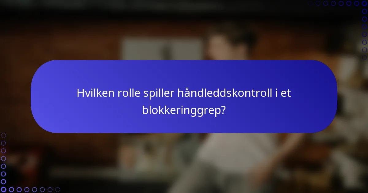 Hvilken rolle spiller håndleddskontroll i et blokkeringgrep?