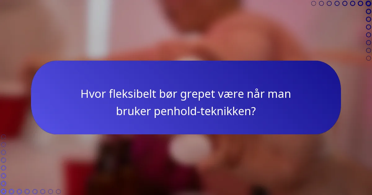 Hvor fleksibelt bør grepet være når man bruker penhold-teknikken?