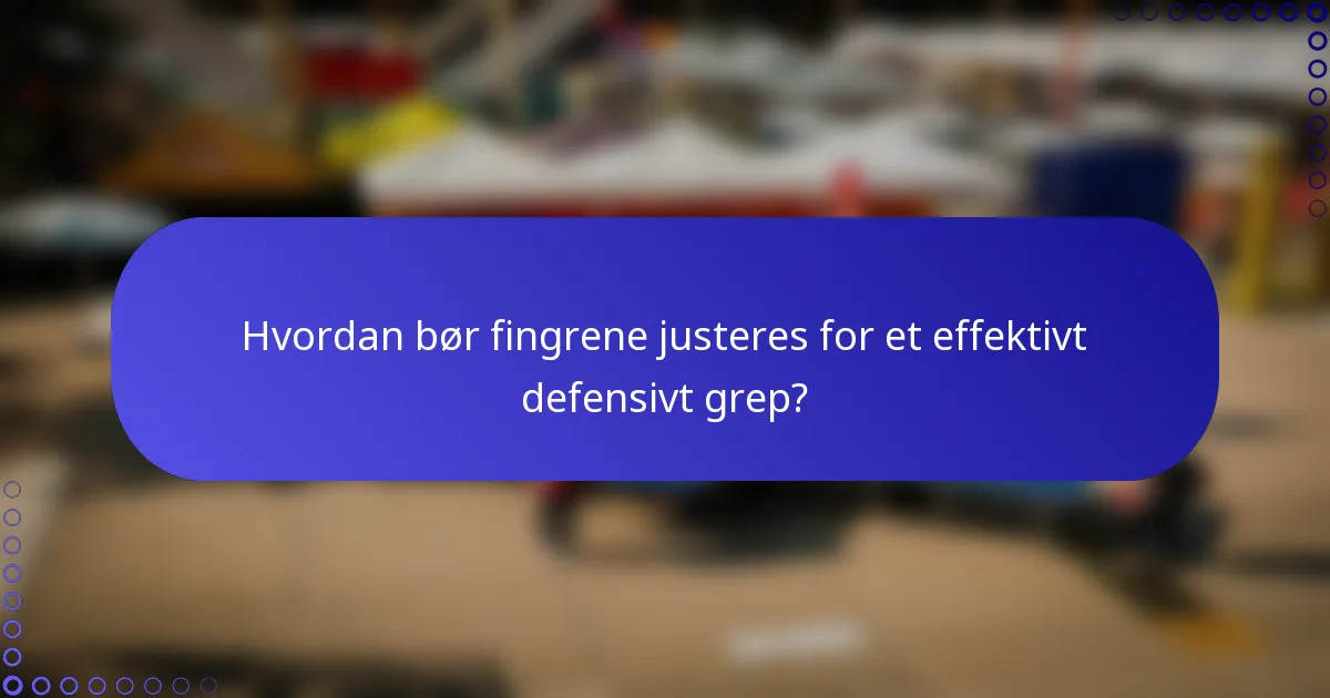 Hvordan bør fingrene justeres for et effektivt defensivt grep?