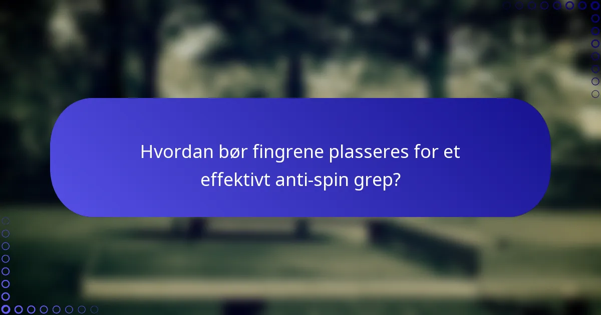 Hvordan bør fingrene plasseres for et effektivt anti-spin grep?
