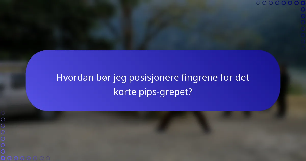 Hvordan bør jeg posisjonere fingrene for det korte pips-grepet?