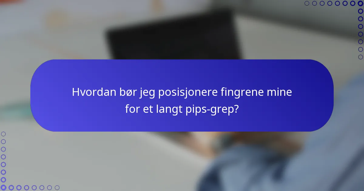 Hvordan bør jeg posisjonere fingrene mine for et langt pips-grep?