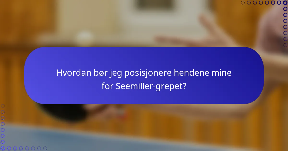 Hvordan bør jeg posisjonere hendene mine for Seemiller-grepet?