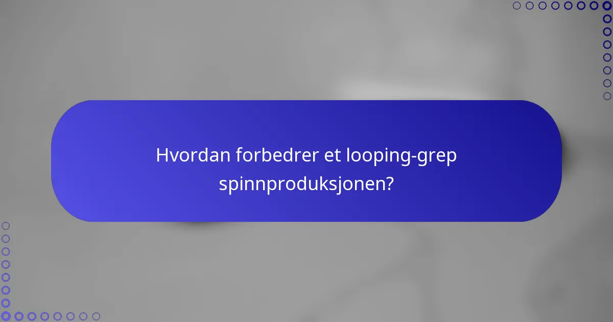 Hvordan forbedrer et looping-grep spinnproduksjonen?