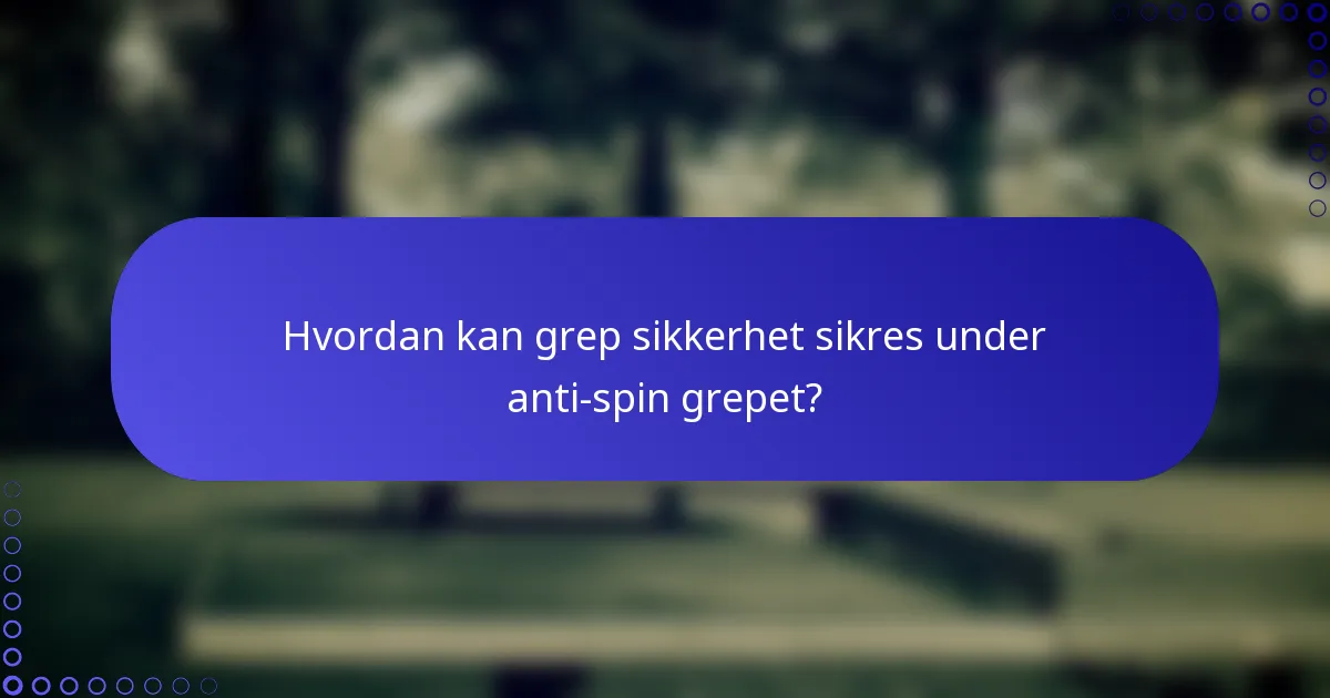 Hvordan kan grep sikkerhet sikres under anti-spin grepet?