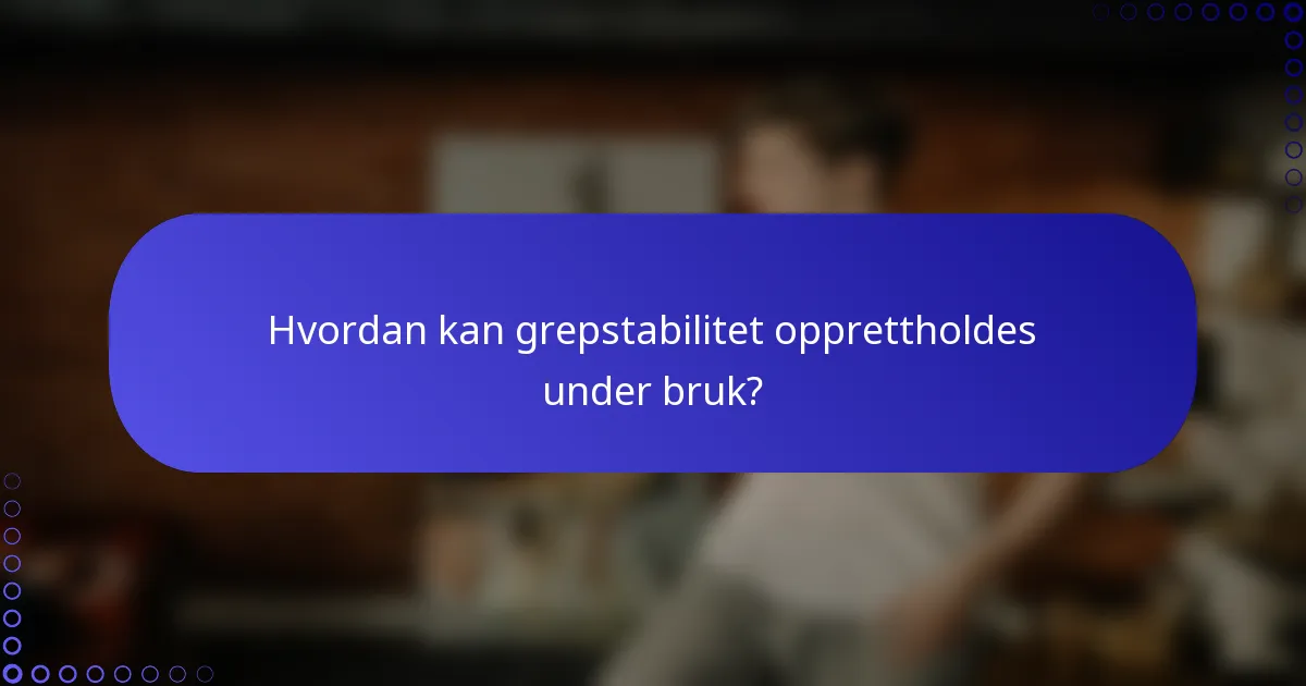 Hvordan kan grepstabilitet opprettholdes under bruk?