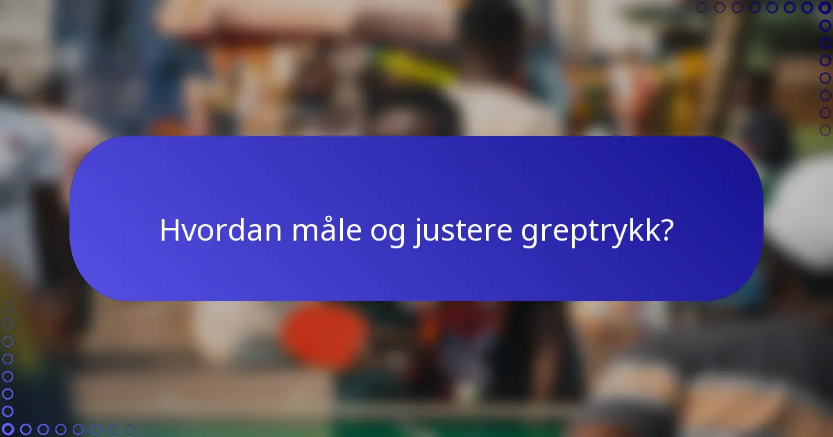 Hvordan måle og justere greptrykk?