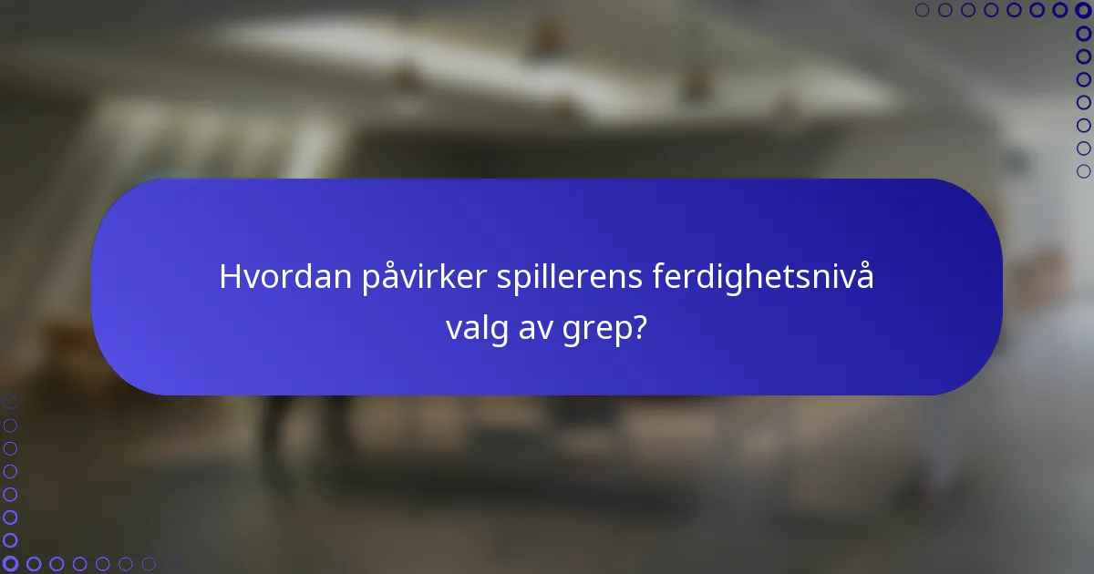 Hvordan påvirker spillerens ferdighetsnivå valg av grep?