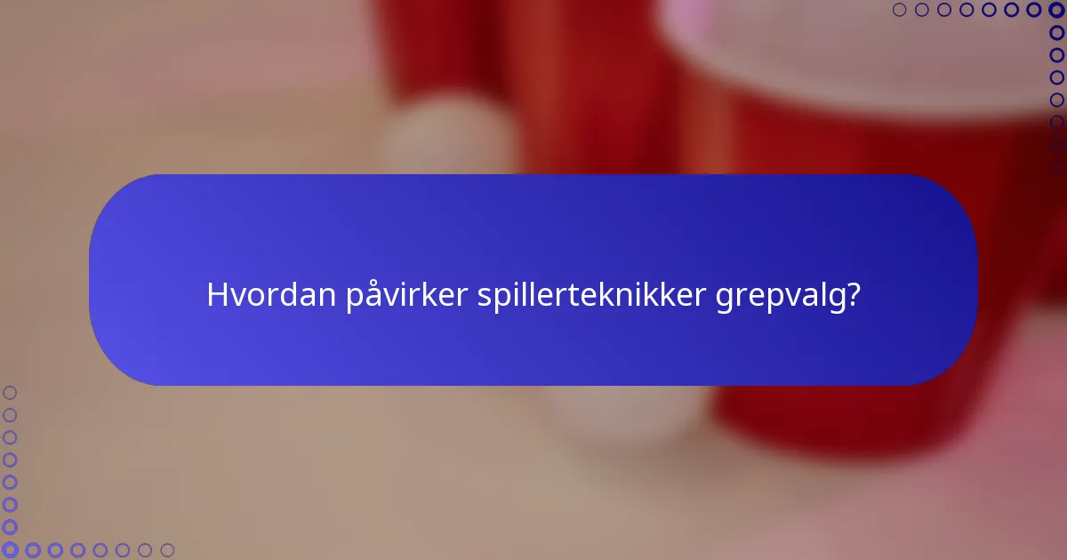 Hvordan påvirker spillerteknikker grepvalg?