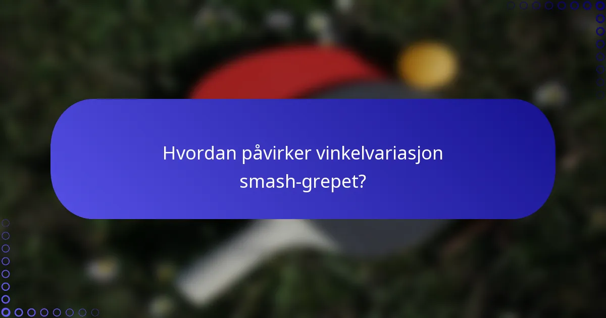 Hvordan påvirker vinkelvariasjon smash-grepet?