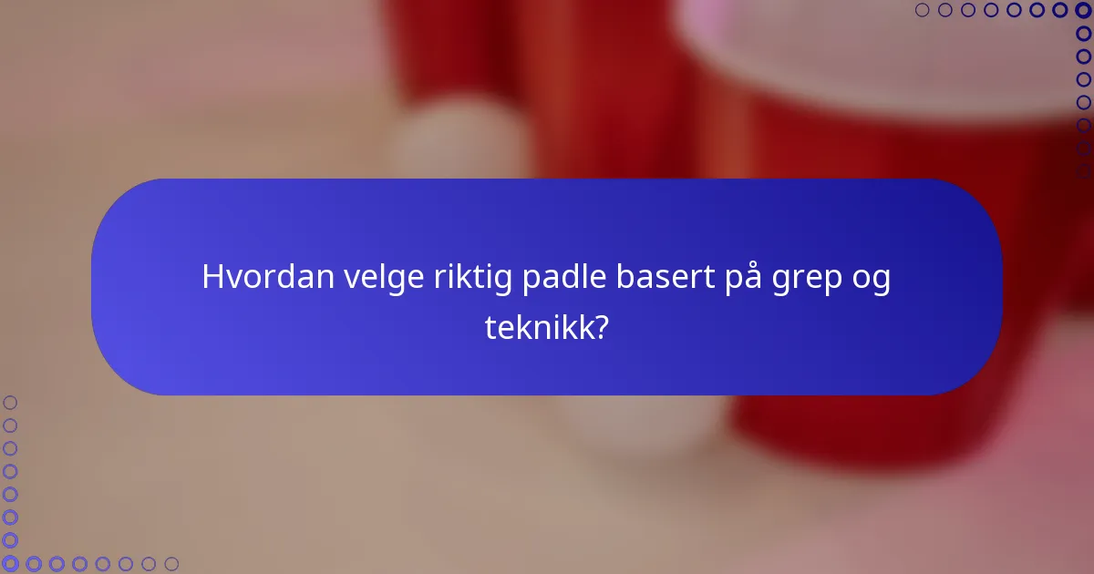Hvordan velge riktig padle basert på grep og teknikk?